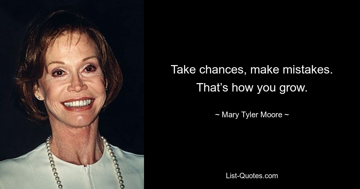 Take chances, make mistakes. That’s how you grow. — © Mary Tyler Moore