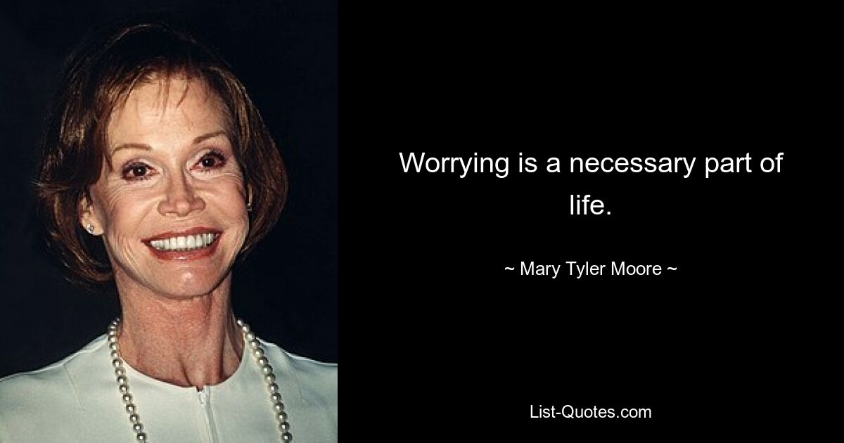 Worrying is a necessary part of life. — © Mary Tyler Moore