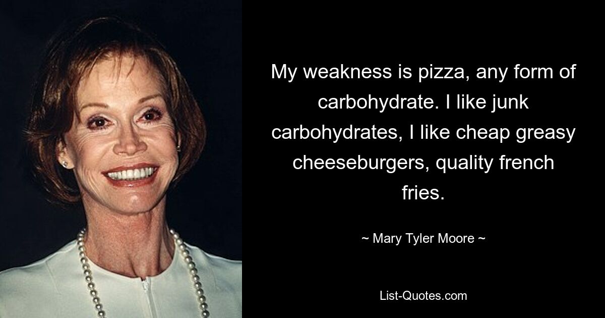 My weakness is pizza, any form of carbohydrate. I like junk carbohydrates, I like cheap greasy cheeseburgers, quality french fries. — © Mary Tyler Moore