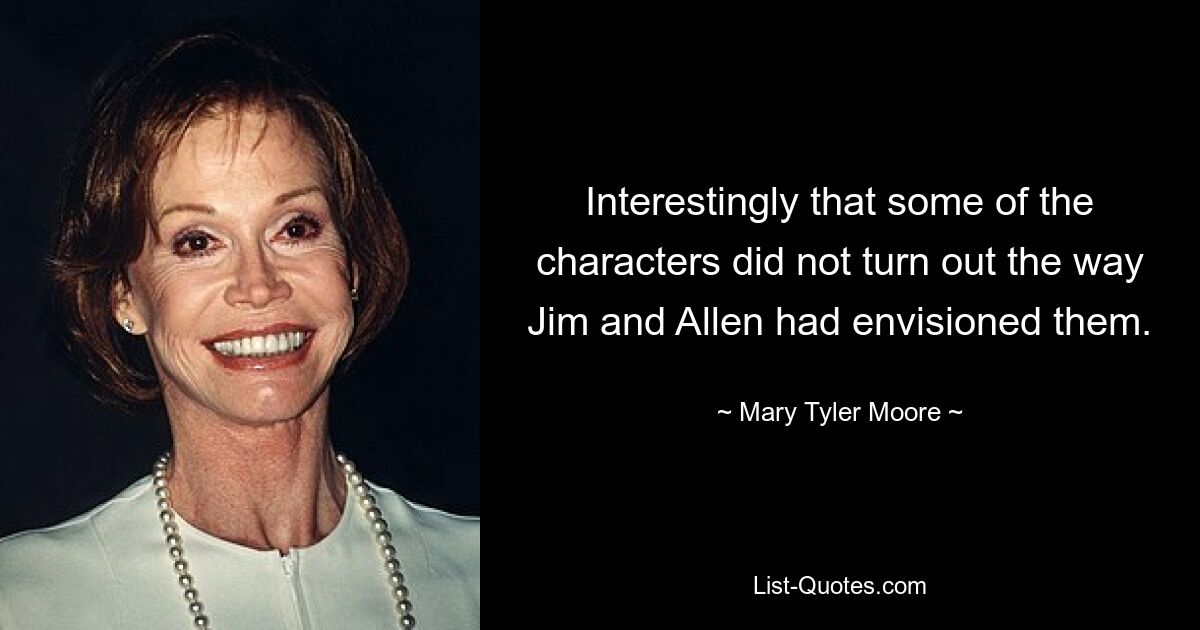 Interestingly that some of the characters did not turn out the way Jim and Allen had envisioned them. — © Mary Tyler Moore