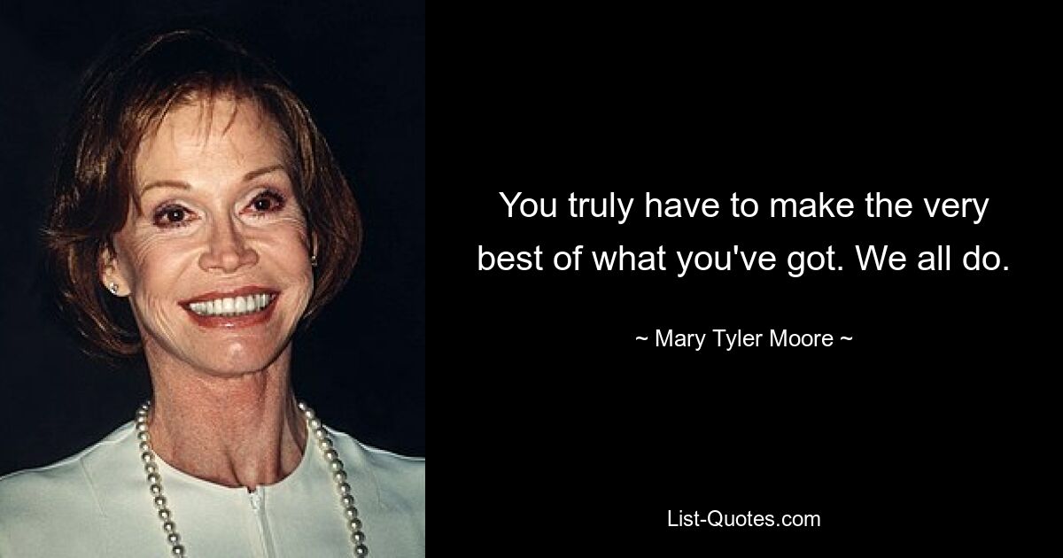 You truly have to make the very best of what you've got. We all do. — © Mary Tyler Moore