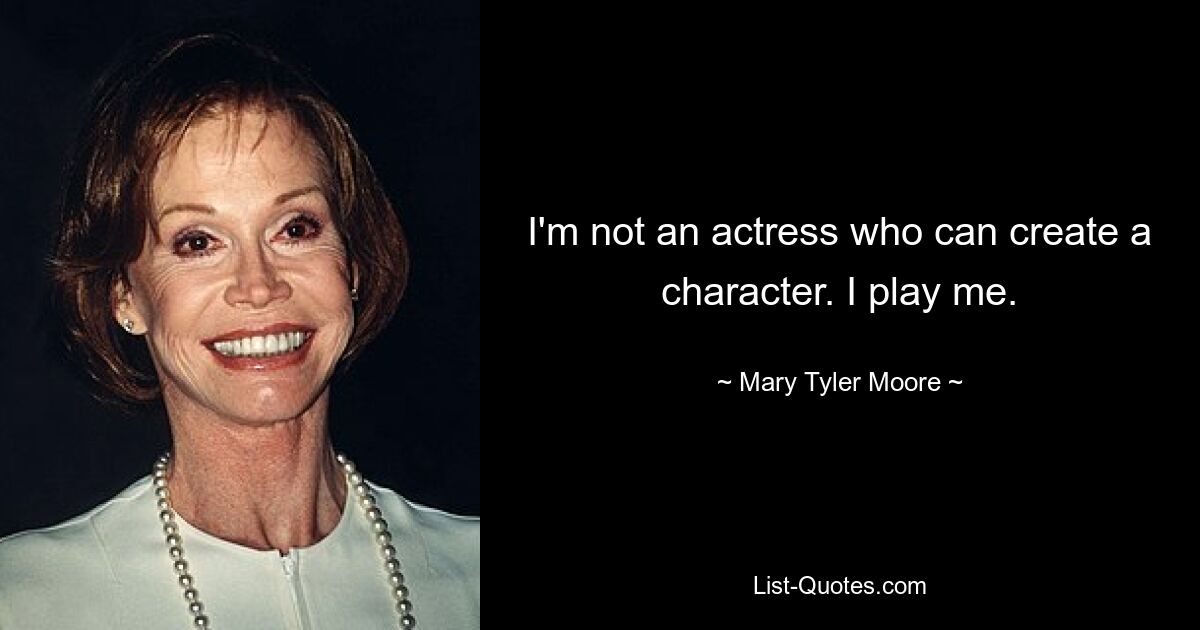 I'm not an actress who can create a character. I play me. — © Mary Tyler Moore