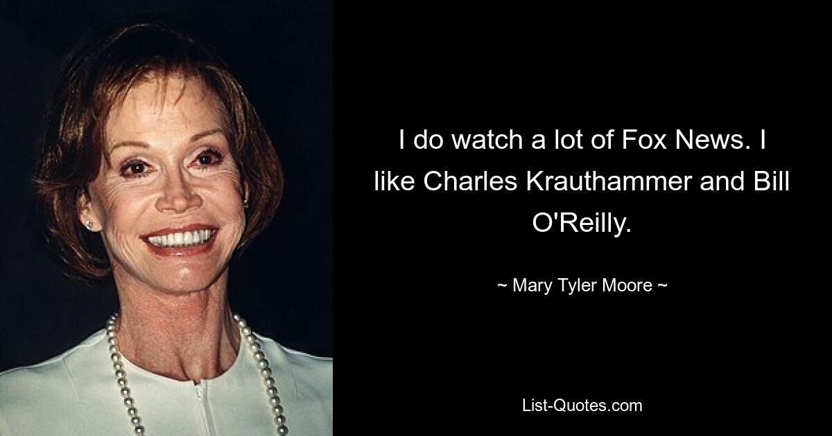 I do watch a lot of Fox News. I like Charles Krauthammer and Bill O'Reilly. — © Mary Tyler Moore