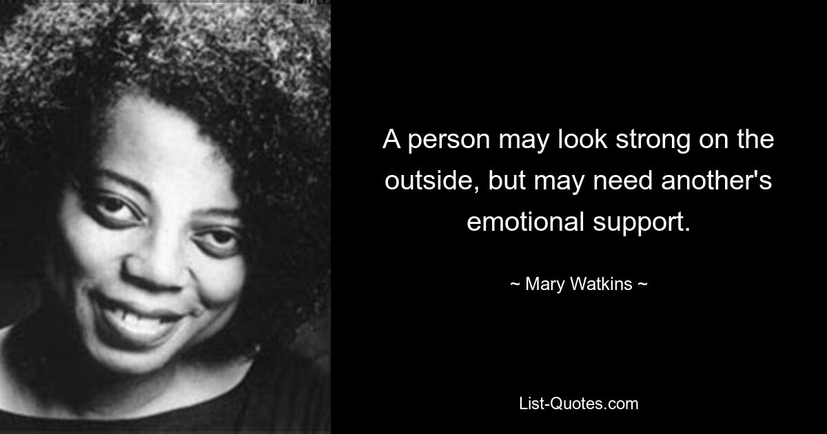 A person may look strong on the outside, but may need another's emotional support. — © Mary Watkins