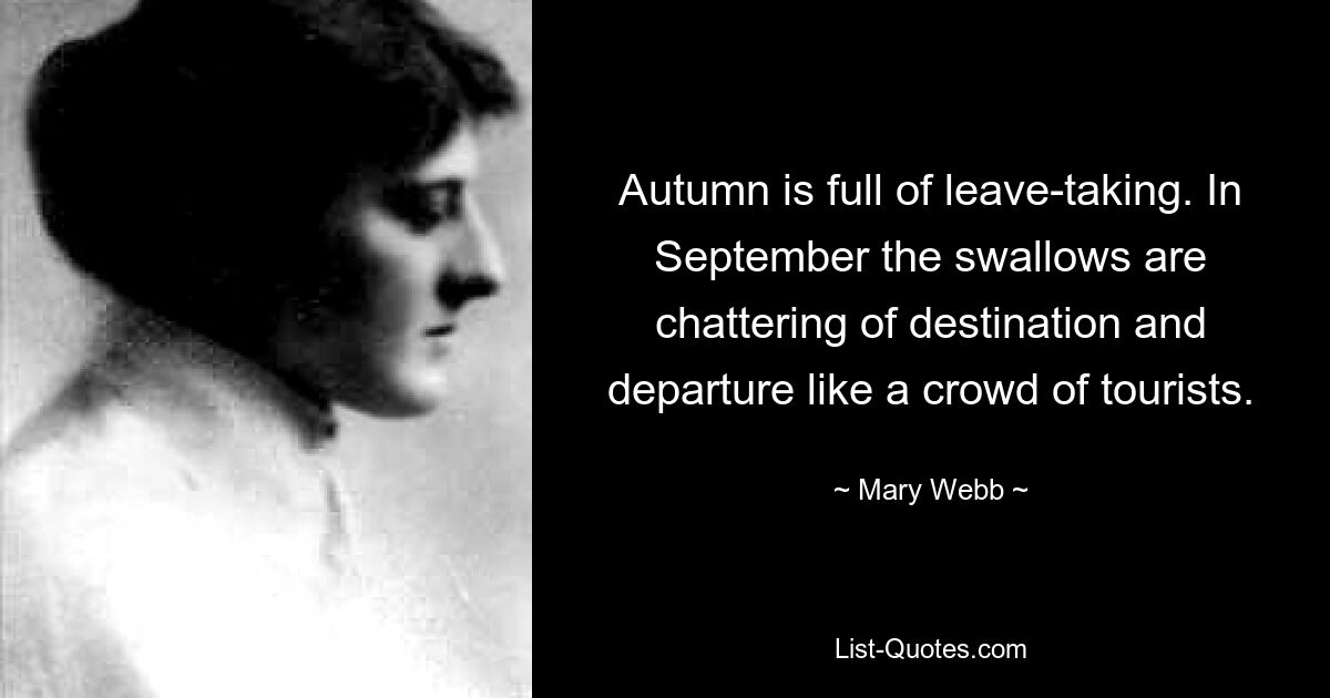 Autumn is full of leave-taking. In September the swallows are chattering of destination and departure like a crowd of tourists. — © Mary Webb