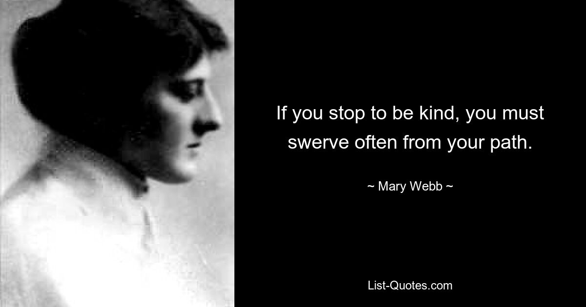 If you stop to be kind, you must swerve often from your path. — © Mary Webb