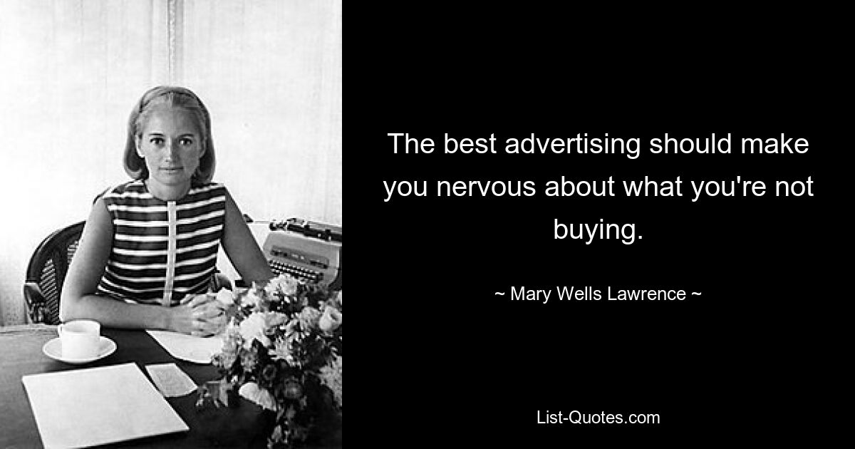 The best advertising should make you nervous about what you're not buying. — © Mary Wells Lawrence