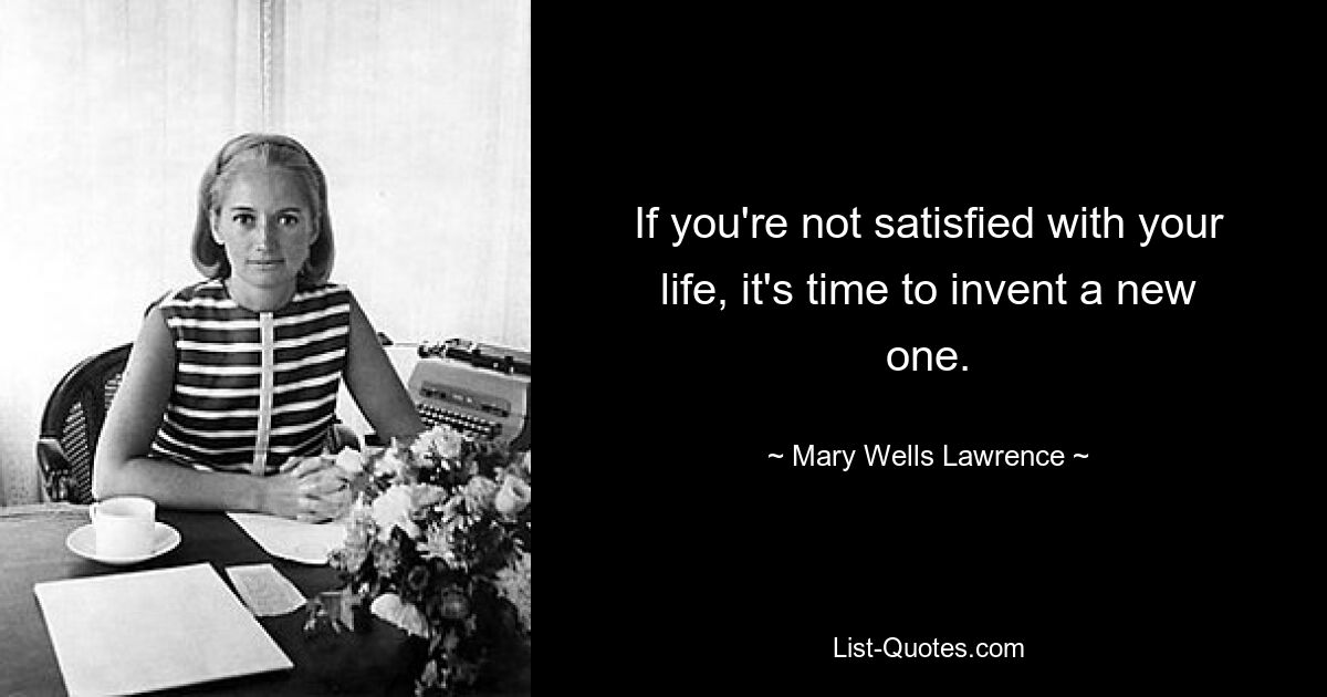 If you're not satisfied with your life, it's time to invent a new one. — © Mary Wells Lawrence