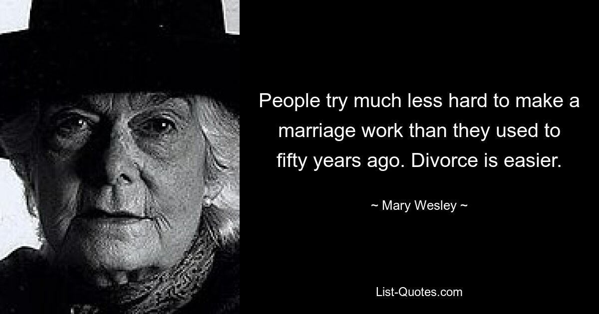 People try much less hard to make a marriage work than they used to fifty years ago. Divorce is easier. — © Mary Wesley