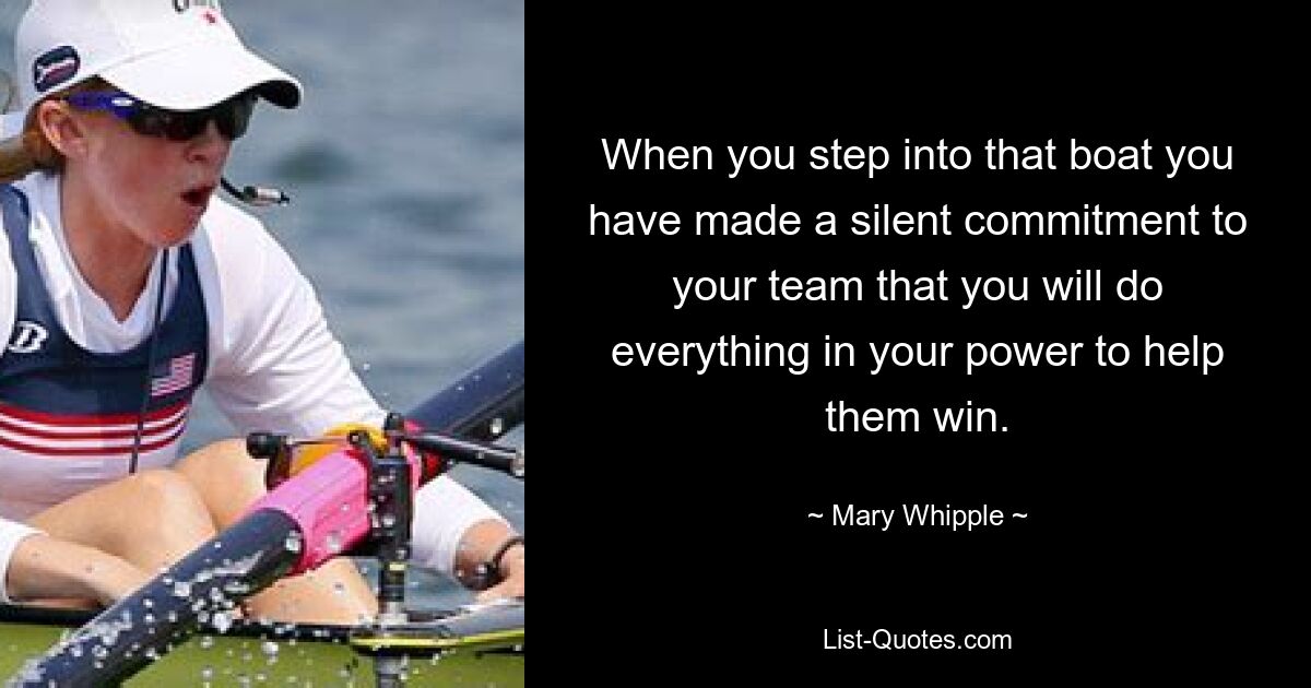 When you step into that boat you have made a silent commitment to your team that you will do everything in your power to help them win. — © Mary Whipple