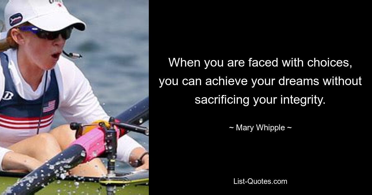 When you are faced with choices, you can achieve your dreams without sacrificing your integrity. — © Mary Whipple