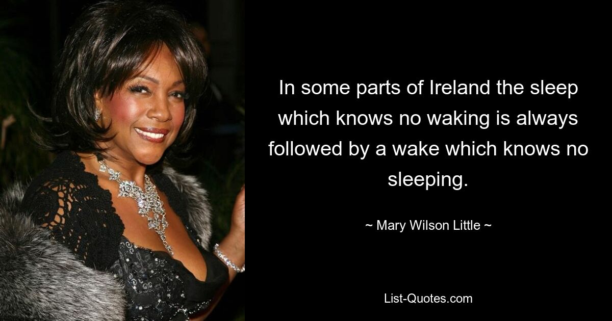 In some parts of Ireland the sleep which knows no waking is always followed by a wake which knows no sleeping. — © Mary Wilson Little