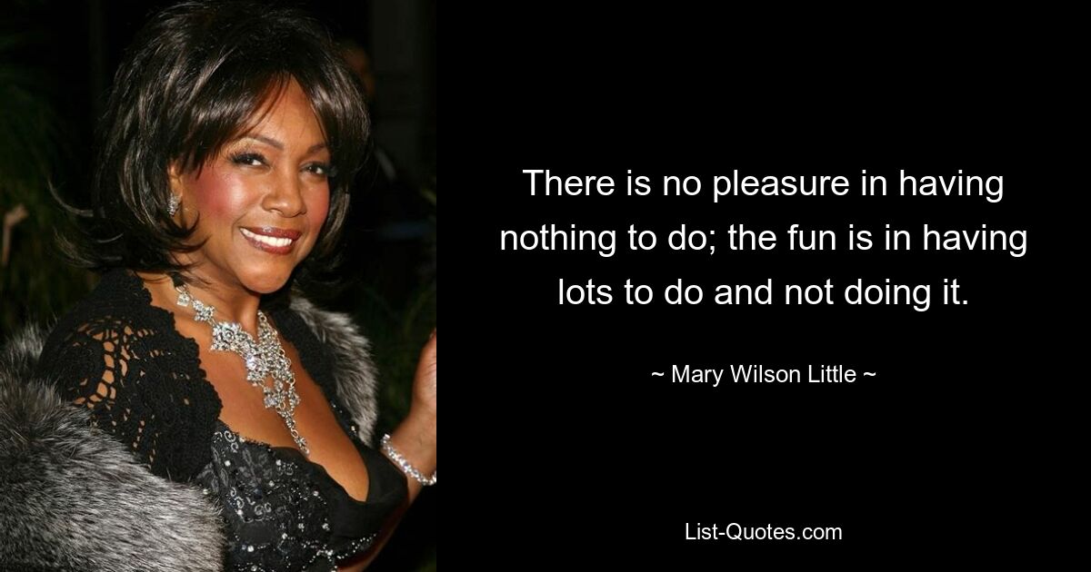 There is no pleasure in having nothing to do; the fun is in having lots to do and not doing it. — © Mary Wilson Little