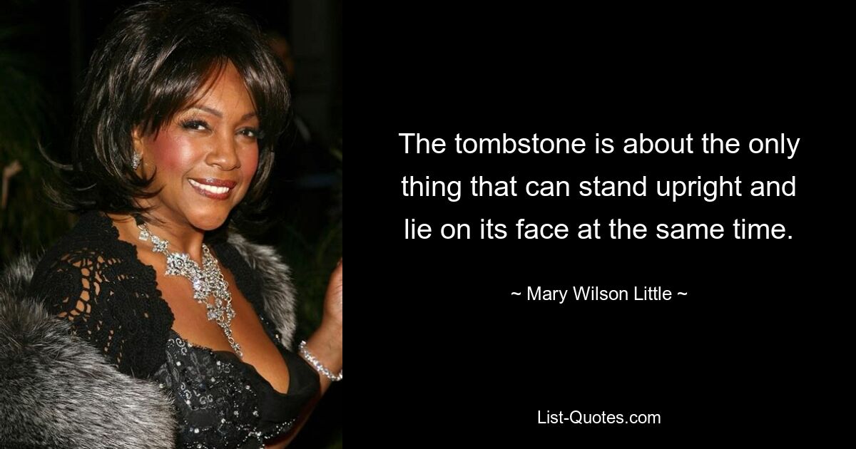 The tombstone is about the only thing that can stand upright and lie on its face at the same time. — © Mary Wilson Little