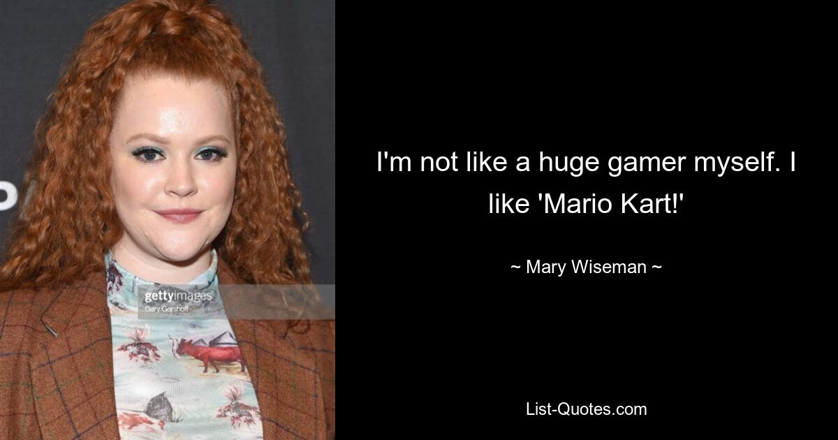 I'm not like a huge gamer myself. I like 'Mario Kart!' — © Mary Wiseman