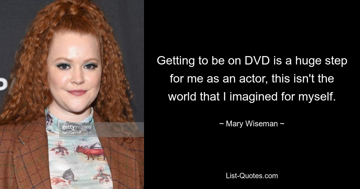 Getting to be on DVD is a huge step for me as an actor, this isn't the world that I imagined for myself. — © Mary Wiseman