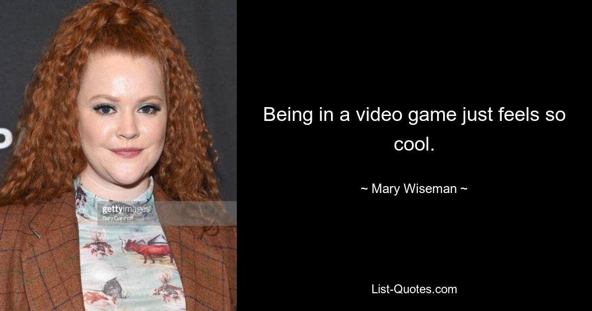 Being in a video game just feels so cool. — © Mary Wiseman