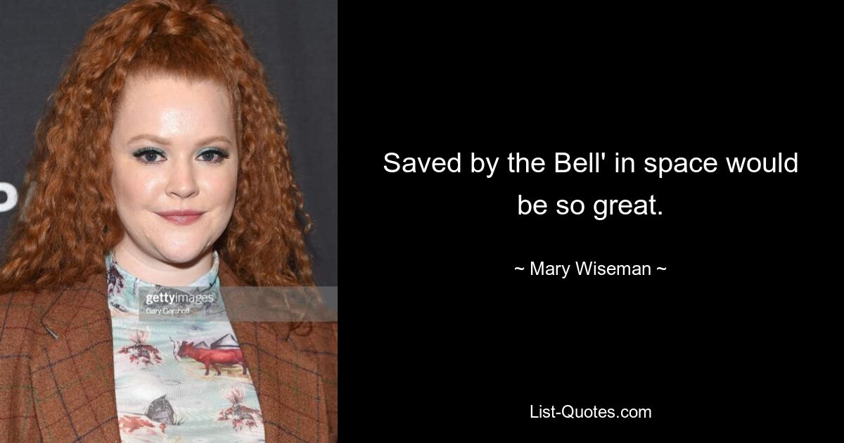 Saved by the Bell' in space would be so great. — © Mary Wiseman