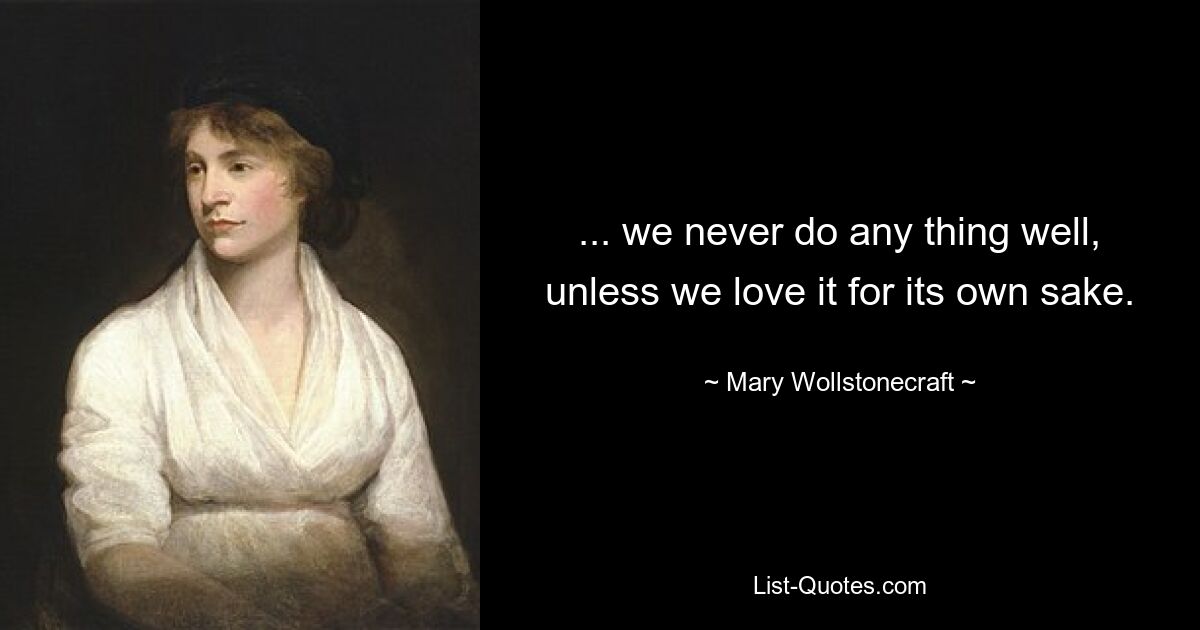 ... we never do any thing well, unless we love it for its own sake. — © Mary Wollstonecraft