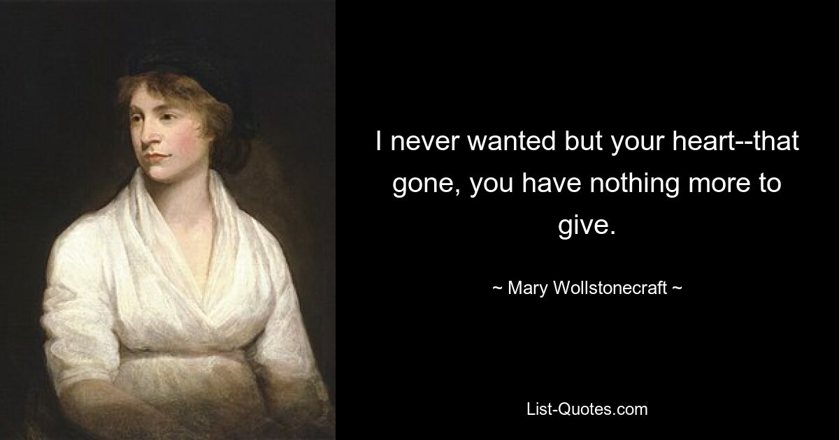 I never wanted but your heart--that gone, you have nothing more to give. — © Mary Wollstonecraft