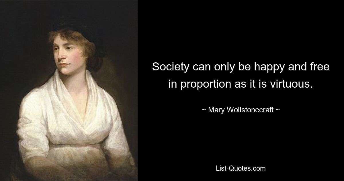 Society can only be happy and free in proportion as it is virtuous. — © Mary Wollstonecraft