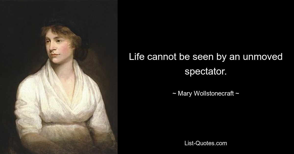 Life cannot be seen by an unmoved spectator. — © Mary Wollstonecraft