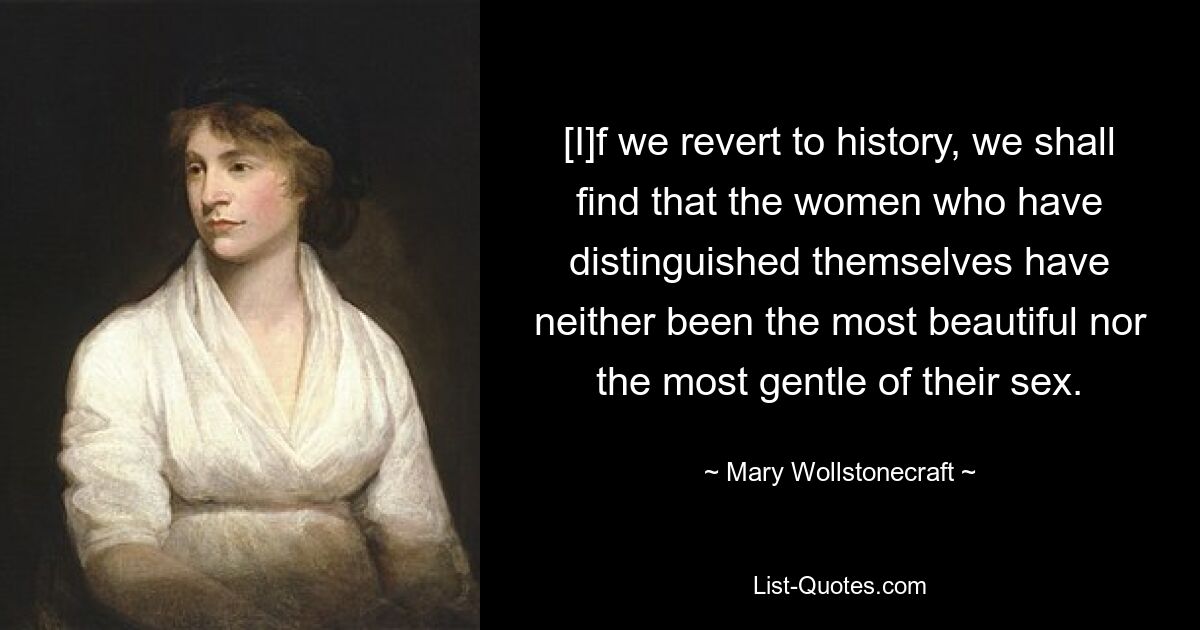 [I]f we revert to history, we shall find that the women who have distinguished themselves have neither been the most beautiful nor the most gentle of their sex. — © Mary Wollstonecraft