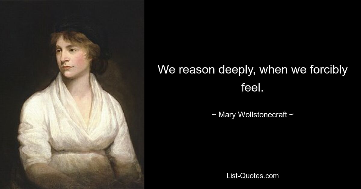 We reason deeply, when we forcibly feel. — © Mary Wollstonecraft