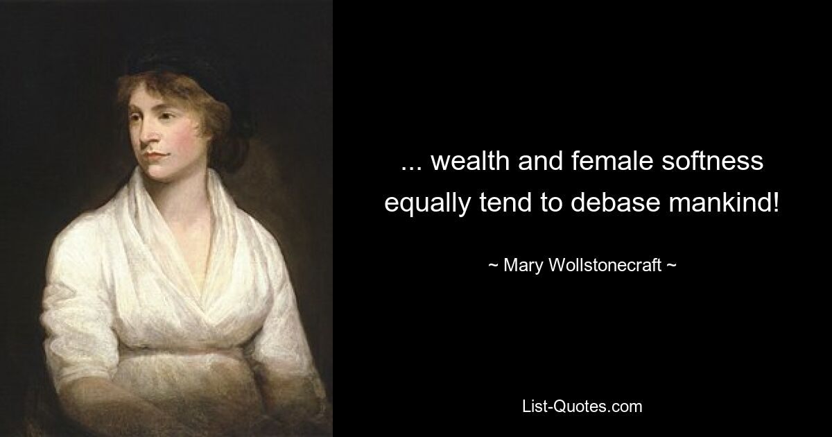 ... wealth and female softness equally tend to debase mankind! — © Mary Wollstonecraft