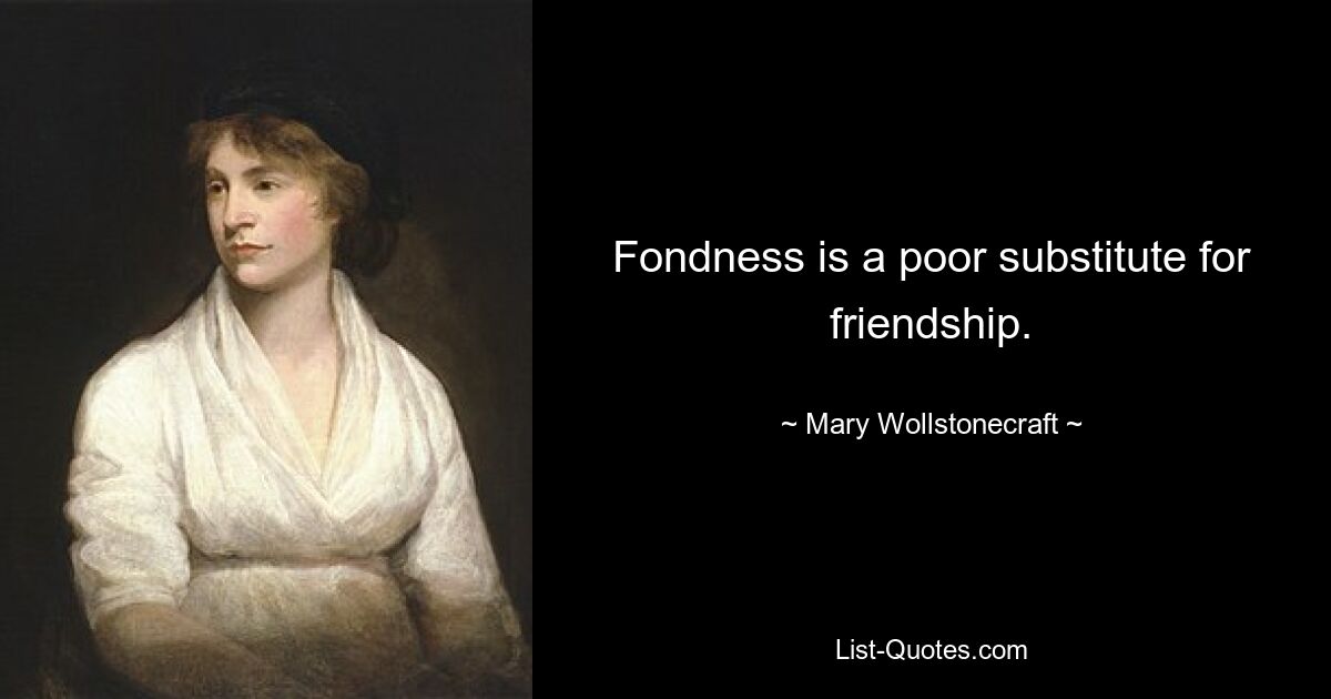 Fondness is a poor substitute for friendship. — © Mary Wollstonecraft