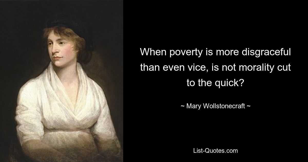 When poverty is more disgraceful than even vice, is not morality cut to the quick? — © Mary Wollstonecraft