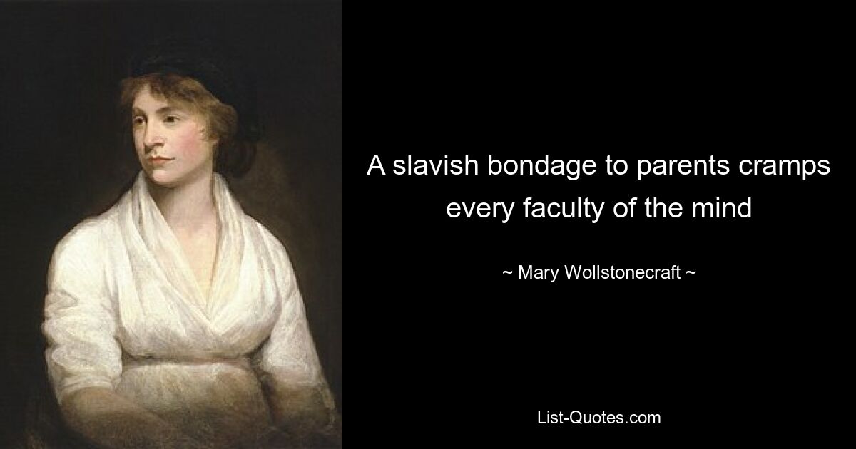 A slavish bondage to parents cramps every faculty of the mind — © Mary Wollstonecraft