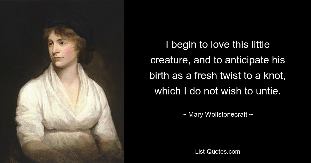 Ich fange an, dieses kleine Geschöpf zu lieben und sehe seine Geburt als eine neue Wendung in einem Knoten, den ich nicht lösen möchte. — © Mary Wollstonecraft