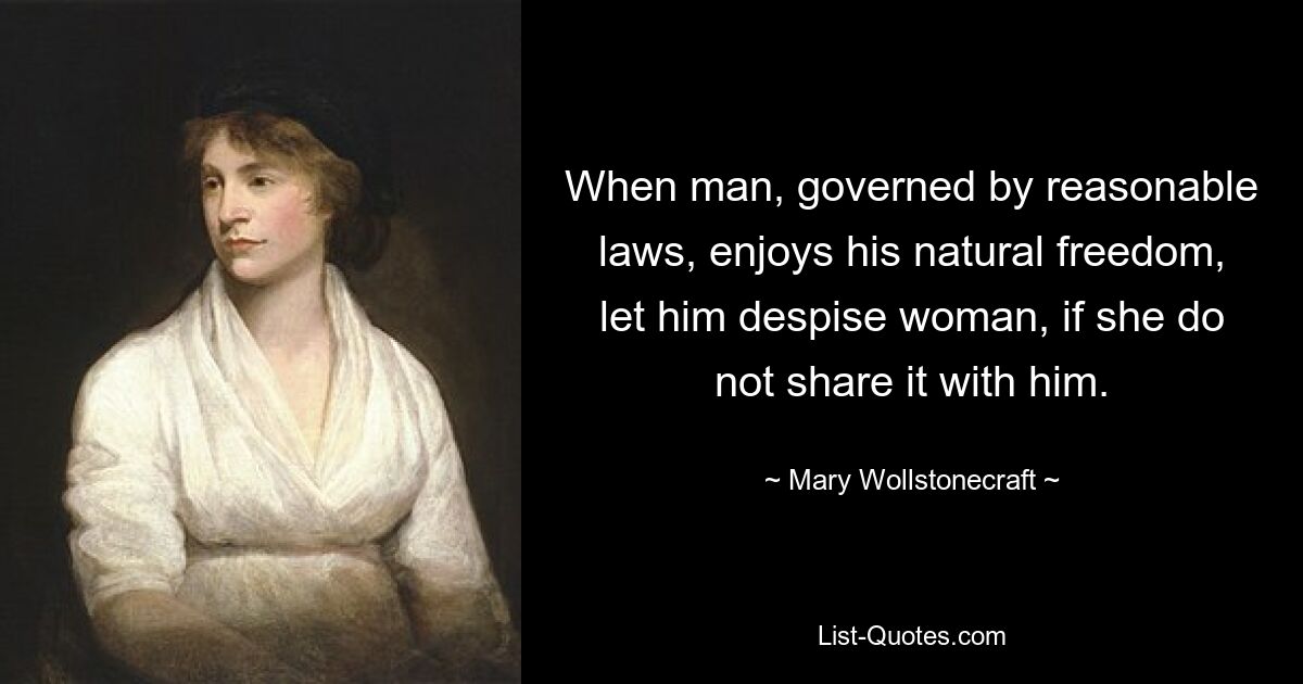 When man, governed by reasonable laws, enjoys his natural freedom, let him despise woman, if she do not share it with him. — © Mary Wollstonecraft