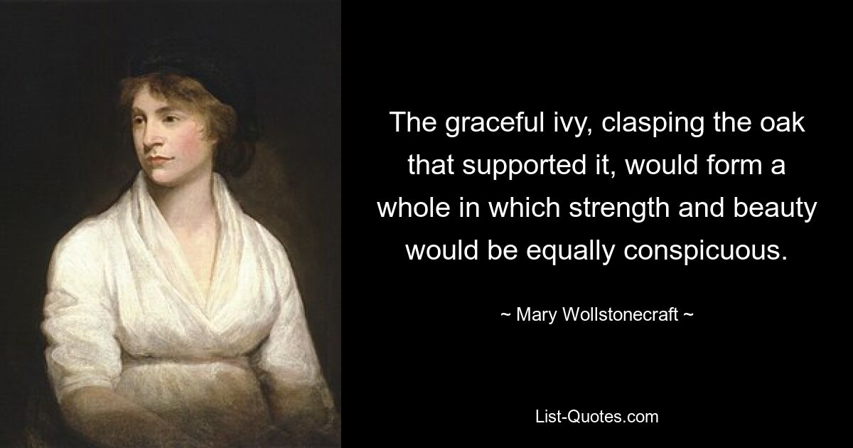 The graceful ivy, clasping the oak that supported it, would form a whole in which strength and beauty would be equally conspicuous. — © Mary Wollstonecraft