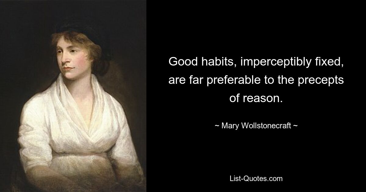 Good habits, imperceptibly fixed, are far preferable to the precepts of reason. — © Mary Wollstonecraft