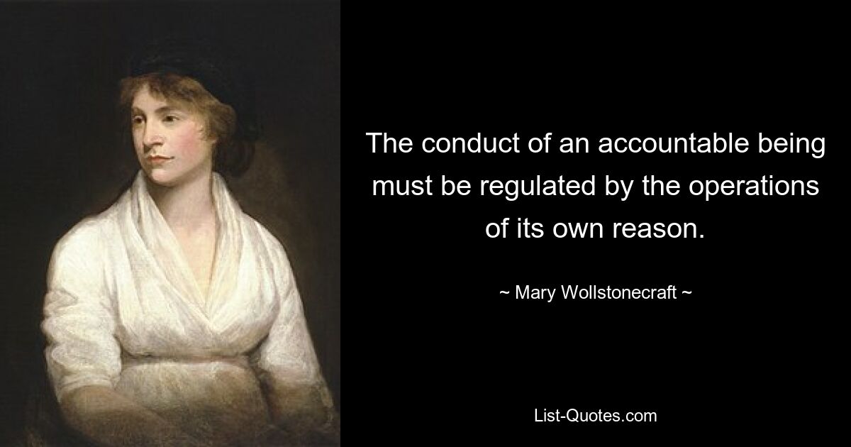 The conduct of an accountable being must be regulated by the operations of its own reason. — © Mary Wollstonecraft