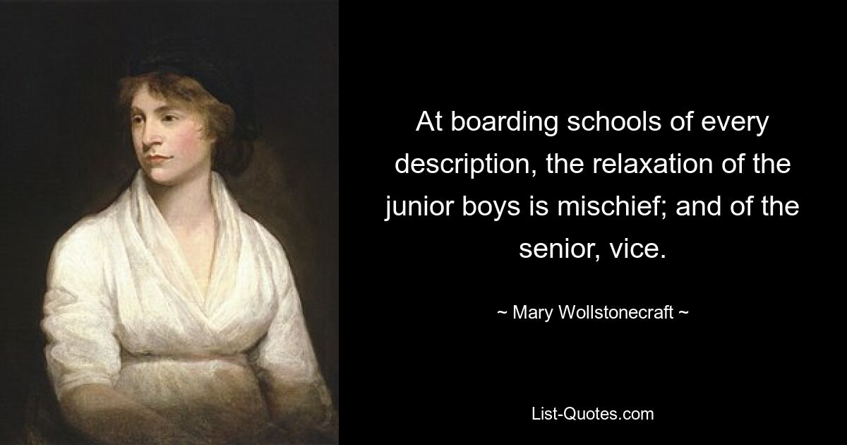 At boarding schools of every description, the relaxation of the junior boys is mischief; and of the senior, vice. — © Mary Wollstonecraft