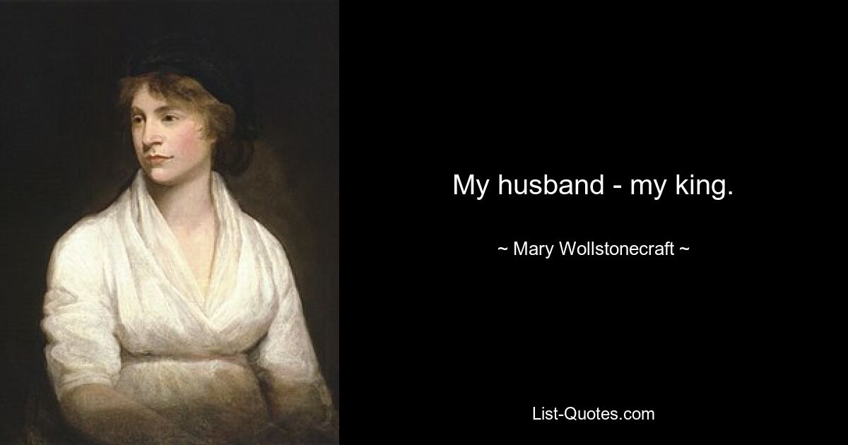 My husband - my king. — © Mary Wollstonecraft