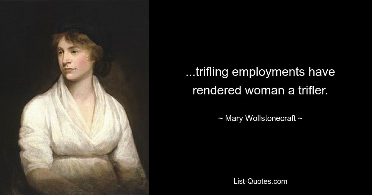 ...trifling employments have rendered woman a trifler. — © Mary Wollstonecraft