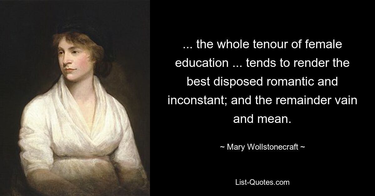 ... the whole tenour of female education ... tends to render the best disposed romantic and inconstant; and the remainder vain and mean. — © Mary Wollstonecraft