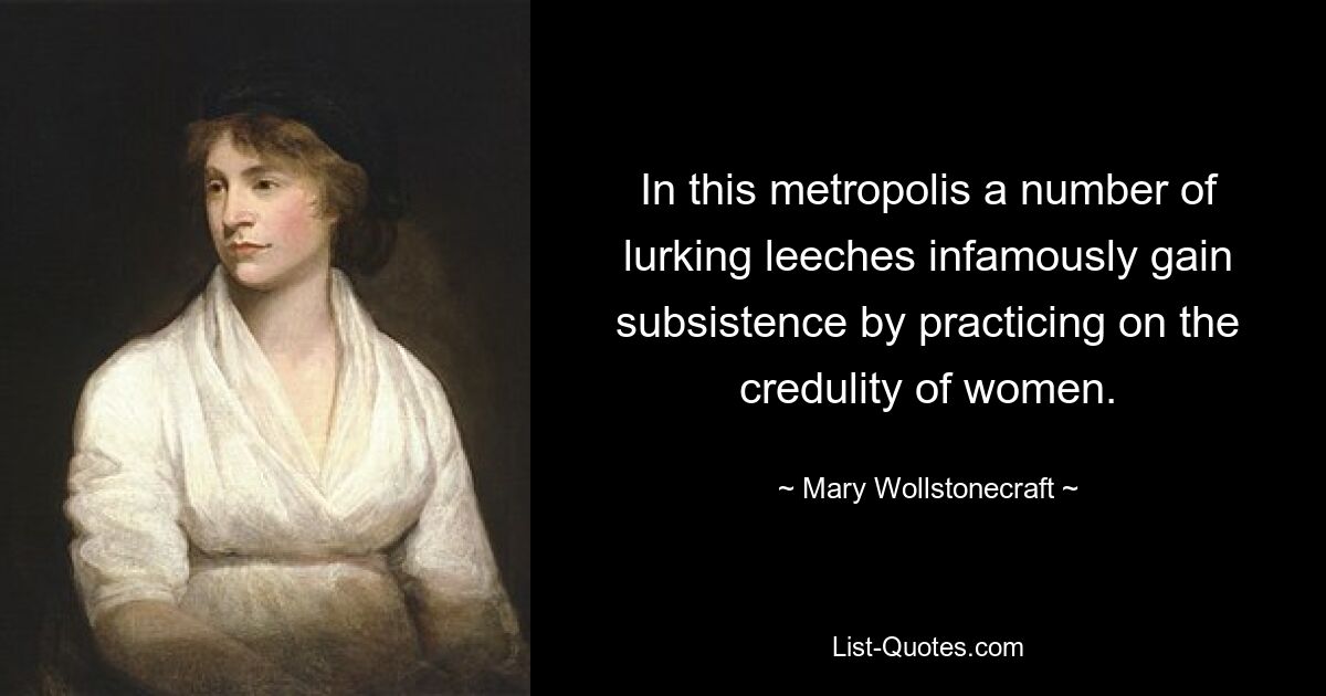 In this metropolis a number of lurking leeches infamously gain subsistence by practicing on the credulity of women. — © Mary Wollstonecraft