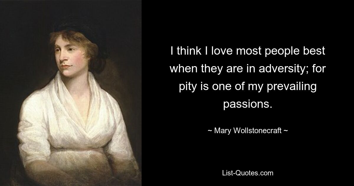 I think I love most people best when they are in adversity; for pity is one of my prevailing passions. — © Mary Wollstonecraft