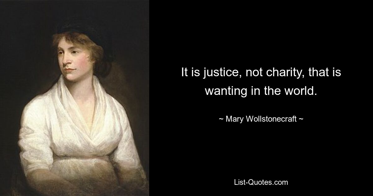 It is justice, not charity, that is wanting in the world. — © Mary Wollstonecraft