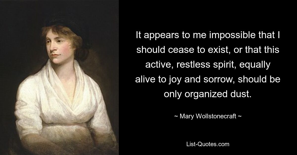 It appears to me impossible that I should cease to exist, or that this active, restless spirit, equally alive to joy and sorrow, should be only organized dust. — © Mary Wollstonecraft