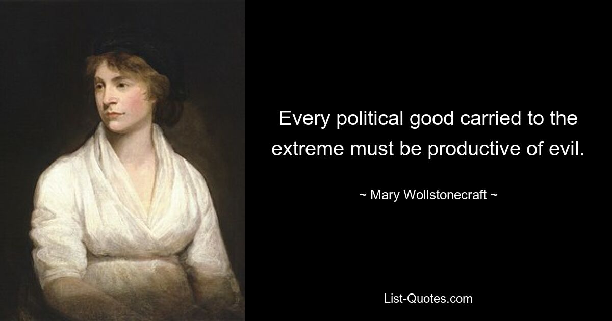 Every political good carried to the extreme must be productive of evil. — © Mary Wollstonecraft