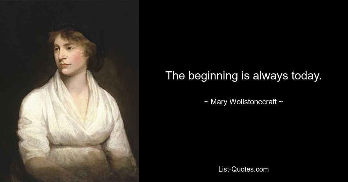 The beginning is always today. — © Mary Wollstonecraft