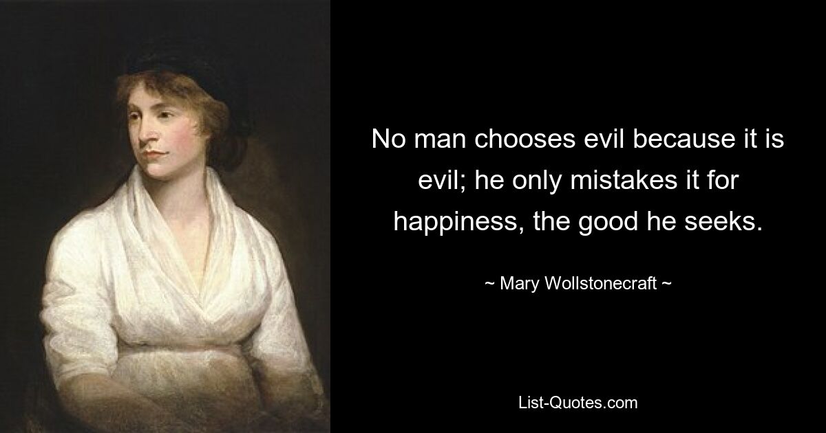 No man chooses evil because it is evil; he only mistakes it for happiness, the good he seeks. — © Mary Wollstonecraft