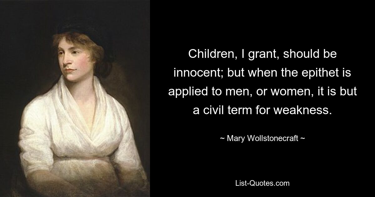 Ich gebe zu, Kinder sollten unschuldig sein; aber wenn der Beiname auf Männer oder Frauen angewendet wird, ist es nur eine zivile Bezeichnung für Schwäche. — © Mary Wollstonecraft