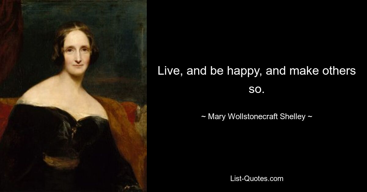 Live, and be happy, and make others so. — © Mary Wollstonecraft Shelley